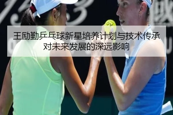 王励勤乒乓球新星培养计划与技术传承对未来发展的深远影响